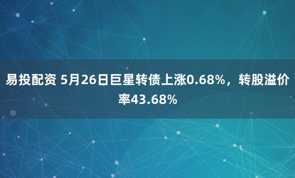 易投配资 5月26日巨星转债上涨0.68%，转股溢价率43.68%