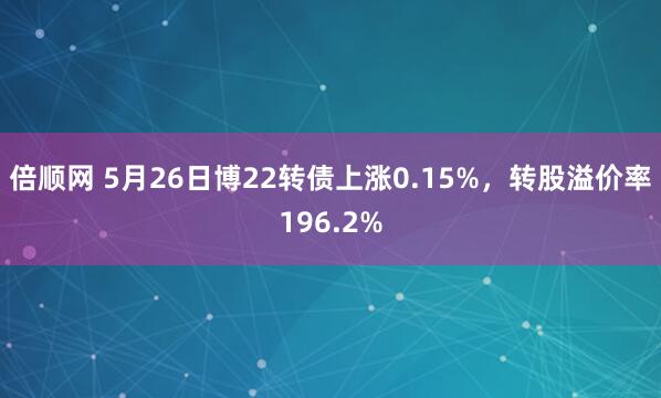 倍顺网 5月26日博22转债上涨0.15%，转股溢价率196.2%