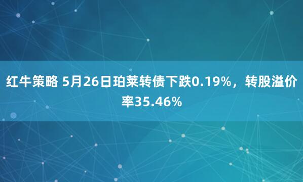 红牛策略 5月26日珀莱转债下跌0.19%，转股溢价率35.46%