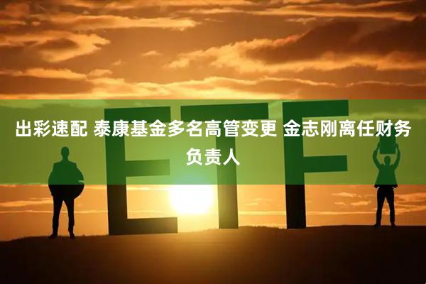出彩速配 泰康基金多名高管变更 金志刚离任财务负责人
