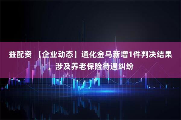 益配资 【企业动态】通化金马新增1件判决结果，涉及养老保险待遇纠纷