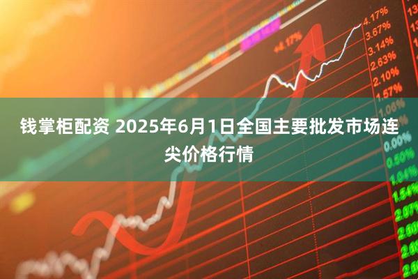 钱掌柜配资 2025年6月1日全国主要批发市场连尖价格行情