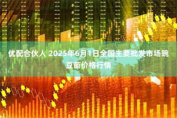 优配合伙人 2025年6月1日全国主要批发市场豌豆苗价格行情
