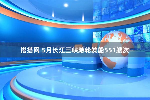 搭搭网 5月长江三峡游轮发船551艘次