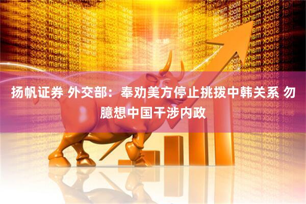 扬帆证券 外交部：奉劝美方停止挑拨中韩关系 勿臆想中国干涉内政