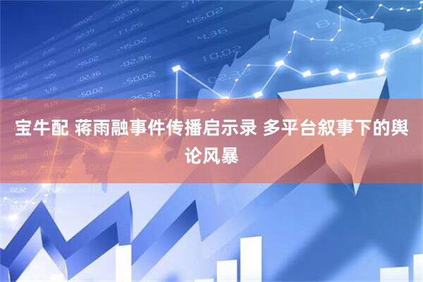 宝牛配 蒋雨融事件传播启示录 多平台叙事下的舆论风暴