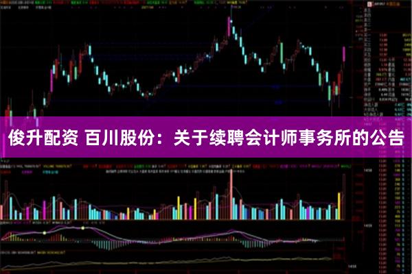 俊升配资 百川股份：关于续聘会计师事务所的公告