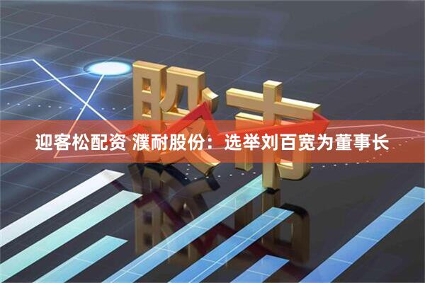 迎客松配资 濮耐股份：选举刘百宽为董事长