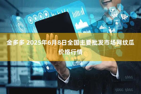 金多多 2025年6月8日全国主要批发市场网纹瓜价格行情