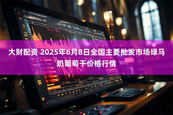 大财配资 2025年6月8日全国主要批发市场绿马奶葡萄干价格行情