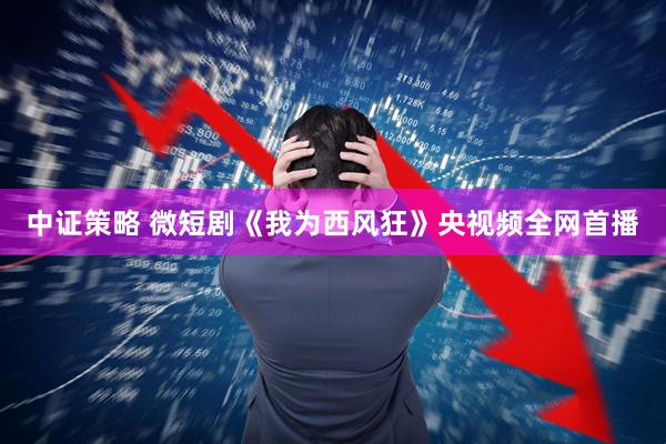 中证策略 微短剧《我为西风狂》央视频全网首播