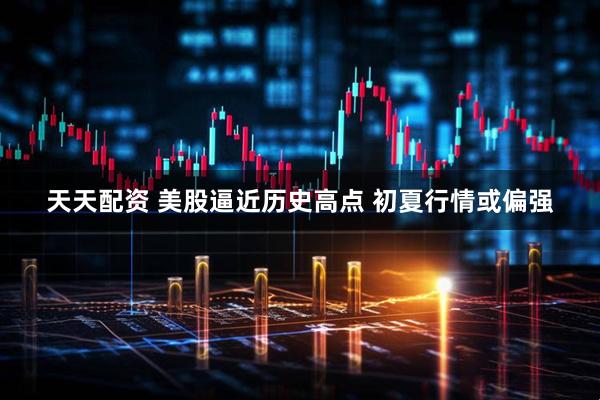 天天配资 美股逼近历史高点 初夏行情或偏强