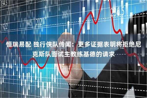 恒瑞易配 独行侠队传闻：更多证据表明将拒绝尼克斯队面试主教练基德的请求