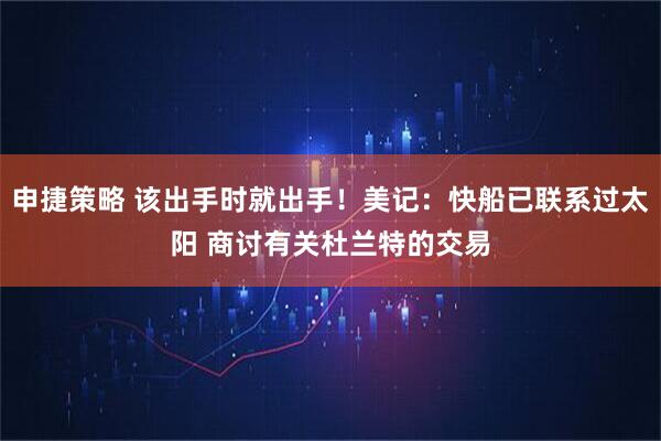 申捷策略 该出手时就出手！美记：快船已联系过太阳 商讨有关杜兰特的交易