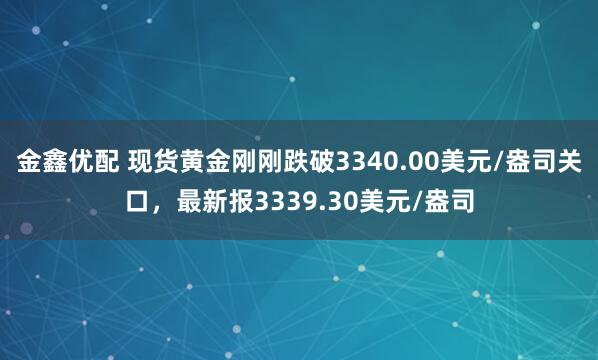 金鑫优配 现货黄金刚刚跌破3340.00美元/盎司关口，最新报3339.30美元/盎司