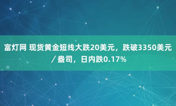 富灯网 现货黄金短线大跌20美元，跌破3350美元／盎司，日内跌0.17%
