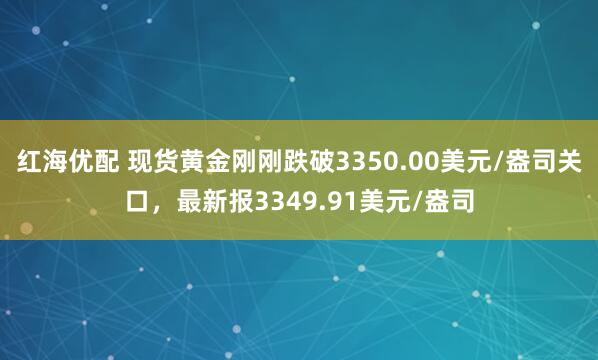 红海优配 现货黄金刚刚跌破3350.00美元/盎司关口，最新报3349.91美元/盎司