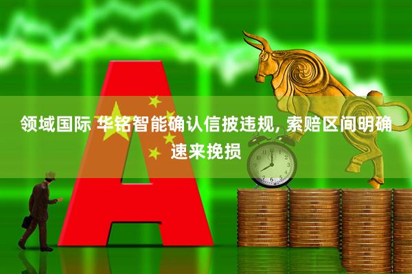 领域国际 华铭智能确认信披违规, 索赔区间明确速来挽损