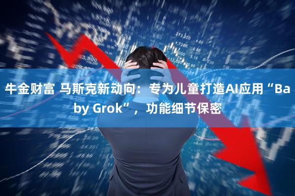 牛金财富 马斯克新动向：专为儿童打造AI应用“Baby Grok”，功能细节保密
