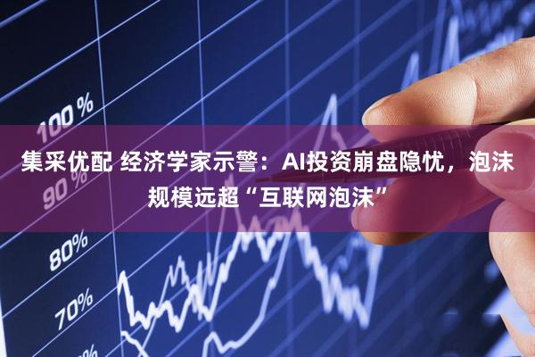 集采优配 经济学家示警：AI投资崩盘隐忧，泡沫规模远超“互联网泡沫”