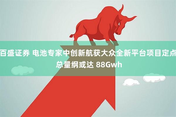 百盛证券 电池专家中创新航获大众全新平台项目定点 总量纲或达 88Gwh
