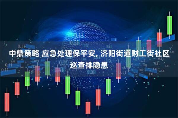 中鼎策略 应急处理保平安, 济阳街道财工街社区巡查排隐患