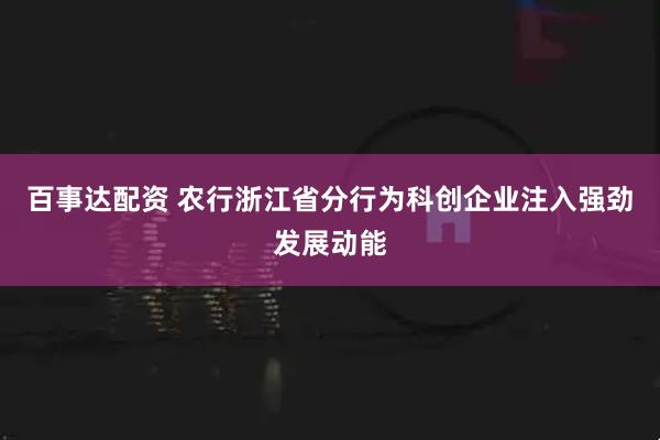 百事达配资 农行浙江省分行为科创企业注入强劲发展动能