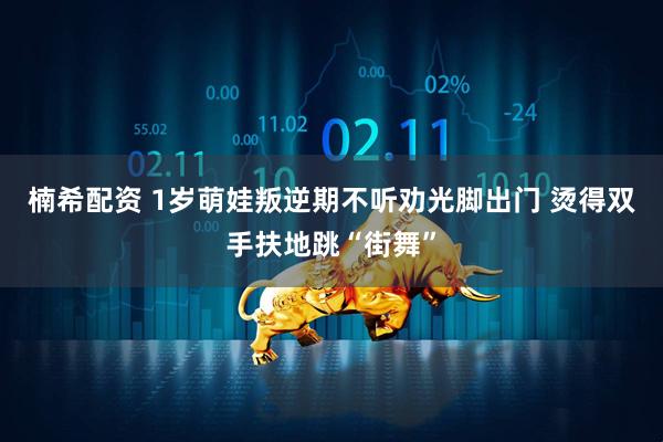 楠希配资 1岁萌娃叛逆期不听劝光脚出门 烫得双手扶地跳“街舞”