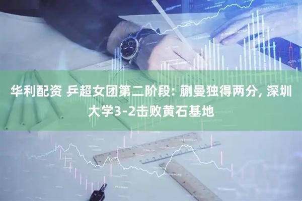 华利配资 乒超女团第二阶段: 蒯曼独得两分, 深圳大学3-2击败黄石基地