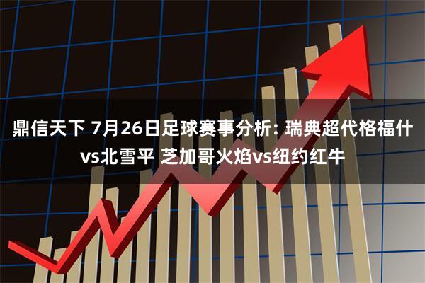 鼎信天下 7月26日足球赛事分析: 瑞典超代格福什vs北雪平 芝加哥火焰vs纽约红牛