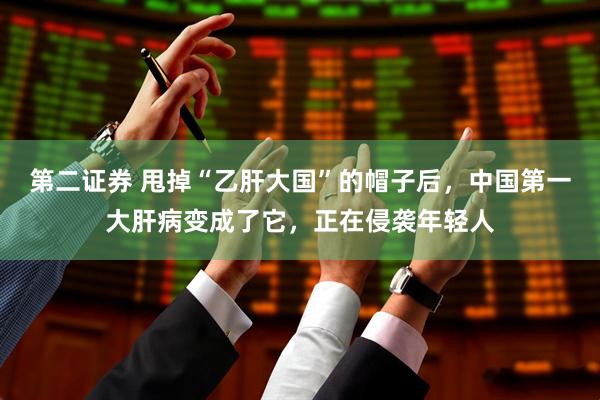 第二证券 甩掉“乙肝大国”的帽子后，中国第一大肝病变成了它，正在侵袭年轻人