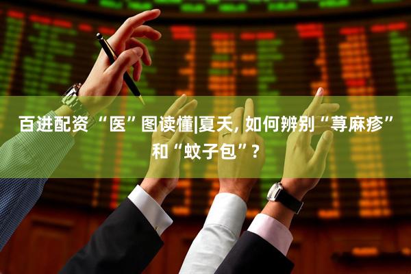 百进配资 “医”图读懂|夏天, 如何辨别“荨麻疹”和“蚊子包”?