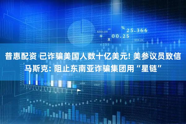 普惠配资 已诈骗美国人数十亿美元! 美参议员致信马斯克: 阻止东南亚诈骗集团用“星链”