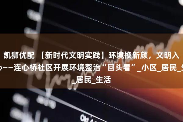 凯狮优配 【新时代文明实践】环境换新颜，文明入人心——连心桥社区开展环境整治“回头看”_小区_居民_生活