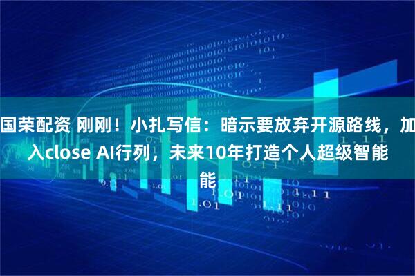 国荣配资 刚刚！小扎写信：暗示要放弃开源路线，加入close AI行列，未来10年打造个人超级智能