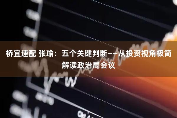 桥宜速配 张瑜：五个关键判断——从投资视角极简解读政治局会议