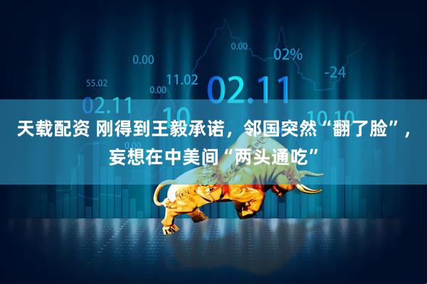 天载配资 刚得到王毅承诺，邻国突然“翻了脸”，妄想在中美间“两头通吃”