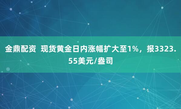 金鼎配资  现货黄金日内涨幅扩大至1%，报3323.55美元/盎司