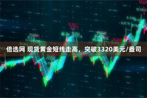 倍选网 现货黄金短线走高，突破3320美元/盎司