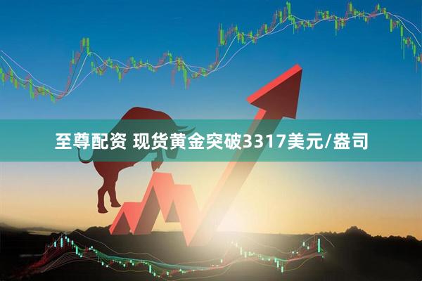 至尊配资 现货黄金突破3317美元/盎司