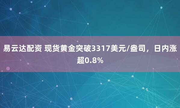 易云达配资 现货黄金突破3317美元/盎司，日内涨超0.8%