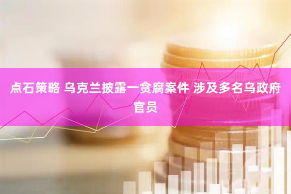 点石策略 乌克兰披露一贪腐案件 涉及多名乌政府官员