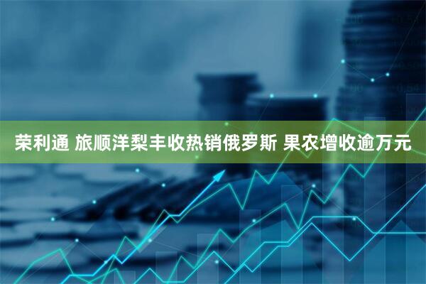 荣利通 旅顺洋梨丰收热销俄罗斯 果农增收逾万元
