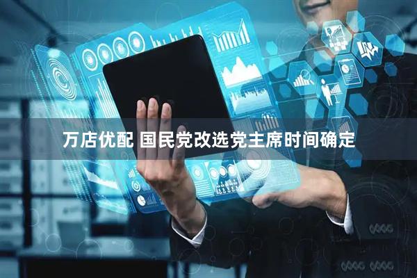 万店优配 国民党改选党主席时间确定