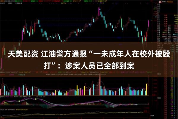 天美配资 江油警方通报“一未成年人在校外被殴打”：涉案人员已全部到案