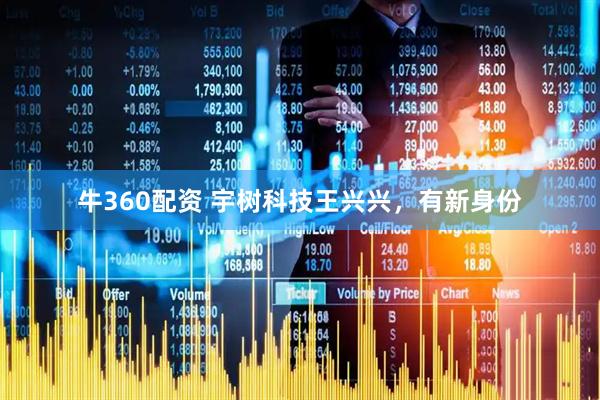 牛360配资 宇树科技王兴兴，有新身份