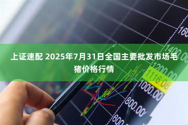 上证速配 2025年7月31日全国主要批发市场毛猪价格行情