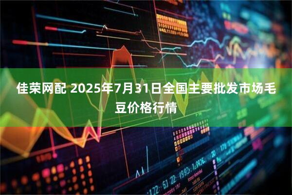 佳荣网配 2025年7月31日全国主要批发市场毛豆价格行情