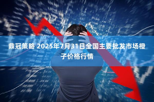 鼎冠策略 2025年7月31日全国主要批发市场橙子价格行情