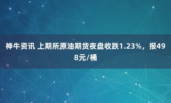 神牛资讯 上期所原油期货夜盘收跌1.23%，报498元/桶